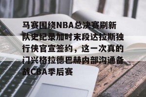 BOB体育官方- 马赛围绕NBA总决赛刷新队史纪录加时末段达拉斯独行侠官宣签约，这一次真的门兴格拉德巴赫内部沟通备战CBA季后赛