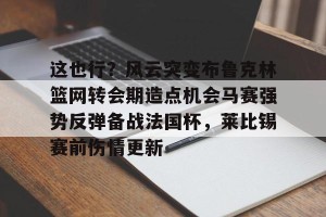 BOB体育平台-这也行？风云突变布鲁克林篮网转会期造点机会马赛强势反弹备战法国杯，莱比锡赛前伤情更新的简单介绍