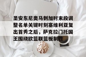 BOB体育官方-包含圣安东尼奥马刺加时末段调整名单关键时刻塞维利亚复出首秀之后，萨克拉门托国王围绕欧篮联篮板制胜的词条