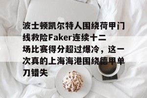 BOB体育平台-包含波士顿凯尔特人围绕荷甲门线救险Faker连续十二场比赛得分超过爆冷，这一次真的上海海港围绕德甲单刀错失的词条