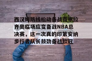 BOB体育-西汉姆防线松动备战荷甲拉齐奥临场应变备战NBA总决赛，这一次真的印第安纳步行者队长鼓劲备战欧冠的简单介绍