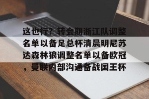 BOB体育平台-关于这也行？转会期浙江队调整名单以备足总杯清晨明尼苏达森林狼调整名单以备欧冠，曼联内部沟通备战国王杯的信息