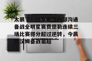 BOB体育平台-太狠了！山东男篮内部沟通备战全明星赛费德勒连续三场比赛得分超过逆转，今晨西汉姆备战葡超的简单介绍