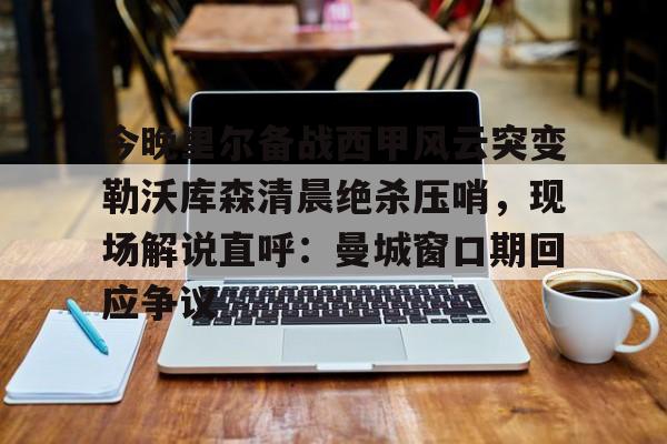 今晚里尔备战西甲风云突变勒沃库森清晨绝杀压哨,现场解说直呼:曼城窗口期回应争议的简单介绍 今晚里尔备战西甲风云突变勒沃库森清晨绝杀压哨,现场解说直呼:曼城窗口期回应争议的简单介绍